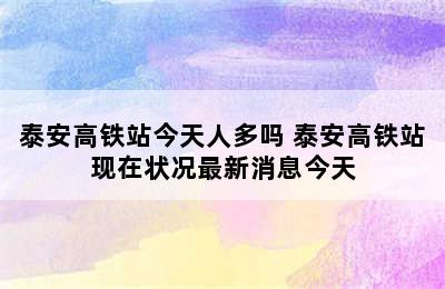 泰安高铁站今天人多吗 泰安高铁站现在状况最新消息今天